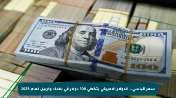 سعر قياسي.. الدولار الأمريكي يتخطى 100 دولار في بغداد وأربيل لعام 2025